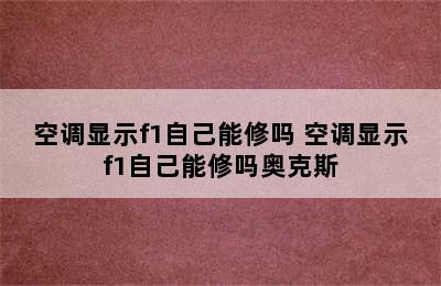 空调显示f1自己能修吗 空调显示f1自己能修吗奥克斯